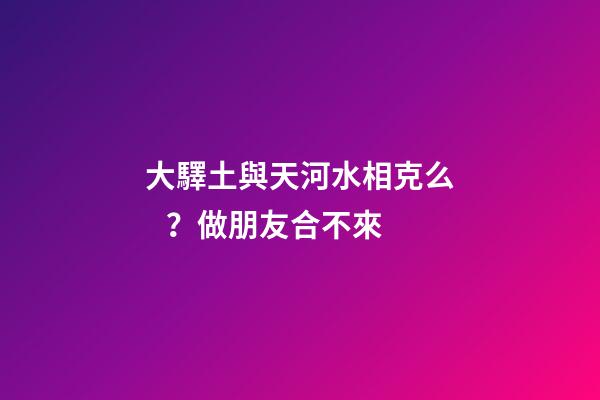 大驛土與天河水相克么？做朋友合不來